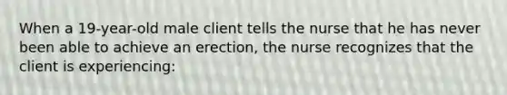 When a 19-year-old male client tells the nurse that he has never been able to achieve an erection, the nurse recognizes that the client is experiencing: