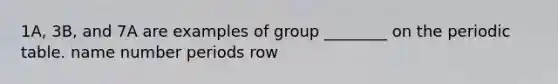 1A, 3B, and 7A are examples of group ________ on the periodic table. name number periods row