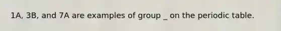 1A, 3B, and 7A are examples of group _ on the periodic table.