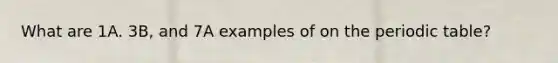 What are 1A. 3B, and 7A examples of on the periodic table?