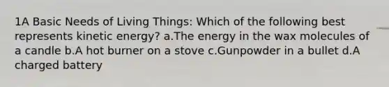 1A Basic Needs of Living Things: Which of the following best represents kinetic energy? a.The energy in the wax molecules of a candle b.A hot burner on a stove c.Gunpowder in a bullet d.A charged battery