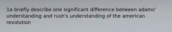 1a briefly describe one significant difference between adams' understanding and rush's understanding of the american revolution