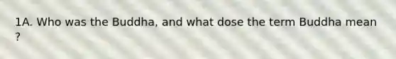 1A. Who was the Buddha, and what dose the term Buddha mean ?
