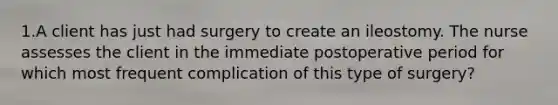 1.A client has just had surgery to create an ileostomy. The nurse assesses the client in the immediate postoperative period for which most frequent complication of this type of surgery?