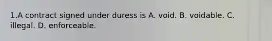 1.A contract signed under duress is A. void. B. voidable. C. illegal. D. enforceable.