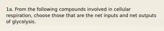 1a. From the following compounds involved in cellular respiration, choose those that are the net inputs and net outputs of glycolysis.