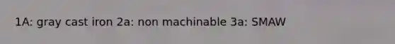 1A: gray cast iron 2a: non machinable 3a: SMAW