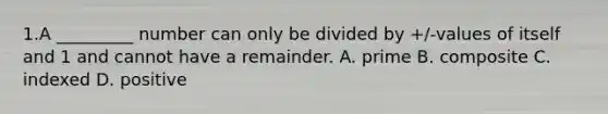 1.A _________ number can only be divided by +/-values of itself and 1 and cannot have a remainder. A. prime B. composite C. indexed D. positive