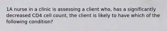 1A nurse in a clinic is assessing a client who, has a significantly decreased CD4 cell count, the client is likely to have which of the following condition?