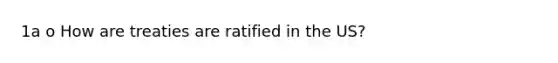 1a o How are treaties are ratified in the US?