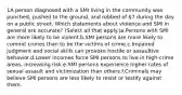 1A person diagnosed with a SMI living in the community was punched, pushed to the ground, and robbed of 7 during the day on a public street. Which statements about violence and SMI in general are accurate? (Select all that apply.)a.Persons with SMI are more likely to be violent.b.SMI persons are more likely to commit crimes than to be the victims of crime.c.Impaired judgment and social skills can provoke hostile or assaultive behavior.d.Lower incomes force SMI persons to live in high-crime areas, increasing risk.e.SMI persons experience higher rates of sexual assault and victimization than others.f.Criminals may believe SMI persons are less likely to resist or testify against them.