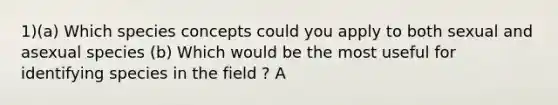 1)(a) Which species concepts could you apply to both sexual and asexual species (b) Which would be the most useful for identifying species in the field ? A