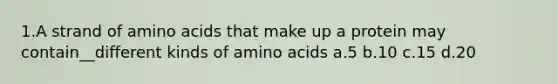 1.A strand of amino acids that make up a protein may contain__different kinds of amino acids a.5 b.10 c.15 d.20