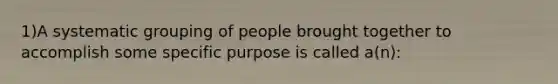 1)A systematic grouping of people brought together to accomplish some specific purpose is called a(n):