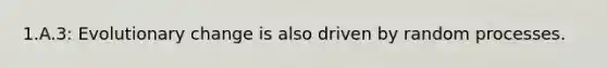 1.A.3: Evolutionary change is also driven by random processes.