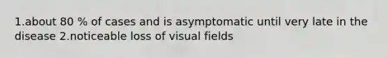 1.about 80 % of cases and is asymptomatic until very late in the disease 2.noticeable loss of visual fields