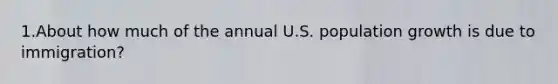 1.About how much of the annual U.S. population growth is due to immigration?