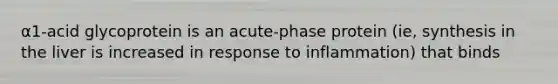 α1-acid glycoprotein is an acute-phase protein (ie, synthesis in the liver is increased in response to inflammation) that binds