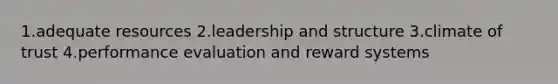 1.adequate resources 2.leadership and structure 3.climate of trust 4.performance evaluation and reward systems