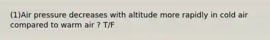 (1)Air pressure decreases with altitude more rapidly in cold air compared to warm air ? T/F