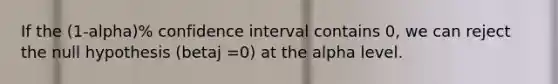 If the (1-alpha)% confidence interval contains 0, we can reject the null hypothesis (betaj =0) at the alpha level.