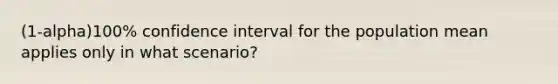 (1-alpha)100% confidence interval for the population mean applies only in what scenario?