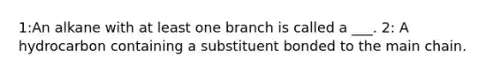 1:An alkane with at least one branch is called a ___. 2: A hydrocarbon containing a substituent bonded to the main chain.