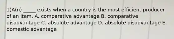 1)A(n) _____ exists when a country is the most efficient producer of an item. A. comparative advantage B. comparative disadvantage C. absolute advantage D. absolute disadvantage E. domestic advantage