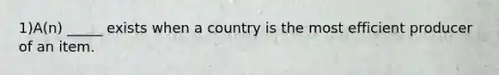 1)A(n) _____ exists when a country is the most efficient producer of an item.