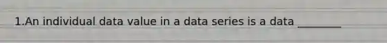 1.An individual data value in a data series is a data ________