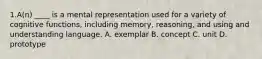 1.A(n) ____ is a mental representation used for a variety of cognitive functions, including memory, reasoning, and using and understanding language. A. exemplar B. concept C. unit D. prototype