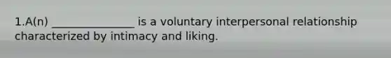 1.A(n) _______________ is a voluntary interpersonal relationship characterized by intimacy and liking.