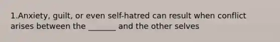 1.Anxiety, guilt, or even self-hatred can result when conflict arises between the _______ and the other selves