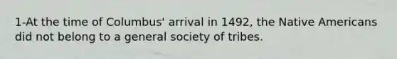 1-At the time of Columbus' arrival in 1492, the Native Americans did not belong to a general society of tribes.