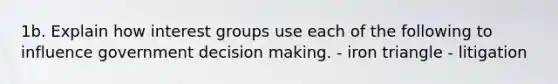 1b. Explain how interest groups use each of the following to influence government decision making. - iron triangle - litigation