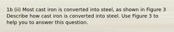 1b (ii) Most cast iron is converted into steel, as shown in Figure 3 Describe how cast iron is converted into steel. Use Figure 3 to help you to answer this question.