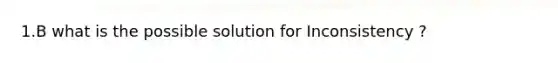 1.B what is the possible solution for Inconsistency ?