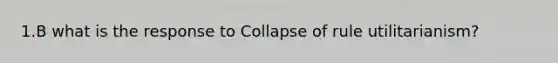 1.B what is the response to Collapse of rule utilitarianism?