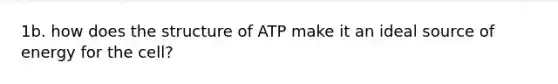 1b. how does the structure of ATP make it an ideal source of energy for the cell?