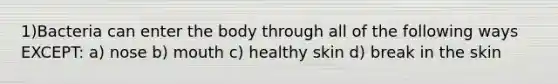 1)Bacteria can enter the body through all of the following ways EXCEPT: a) nose b) mouth c) healthy skin d) break in the skin