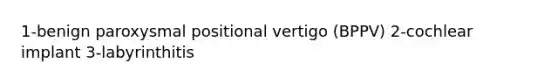 1-benign paroxysmal positional vertigo (BPPV) 2-cochlear implant 3-labyrinthitis