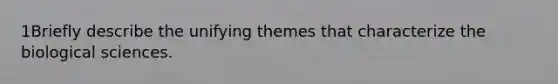 1Briefly describe the unifying themes that characterize the biological sciences.