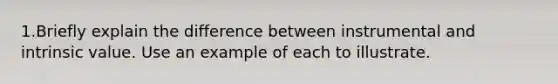 1.Briefly explain the difference between instrumental and intrinsic value. Use an example of each to illustrate.