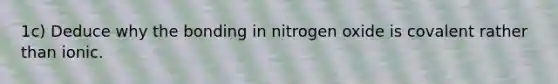 1c) Deduce why the bonding in nitrogen oxide is covalent rather than ionic.