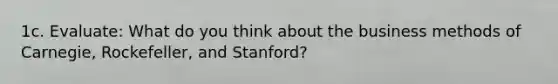 1c. Evaluate: What do you think about the business methods of Carnegie, Rockefeller, and Stanford?