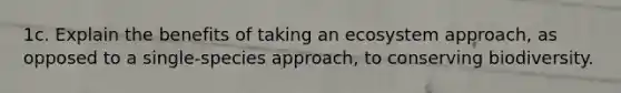 1c. Explain the benefits of taking an ecosystem approach, as opposed to a single-species approach, to conserving biodiversity.