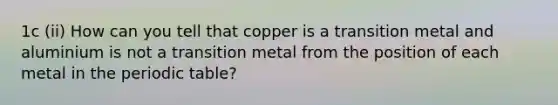 1c (ii) How can you tell that copper is a transition metal and aluminium is not a transition metal from the position of each metal in the periodic table?