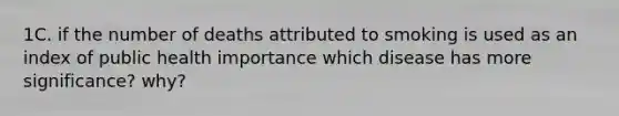 1C. if the number of deaths attributed to smoking is used as an index of public health importance which disease has more significance? why?