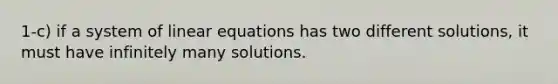 1-c) if a system of linear equations has two different solutions, it must have infinitely many solutions.