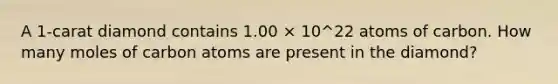 A 1-carat diamond contains 1.00 × 10^22 atoms of carbon. How many moles of carbon atoms are present in the diamond?